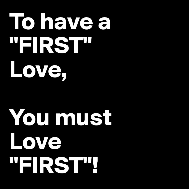 To have a "FIRST" 
Love,

You must 
Love 
"FIRST"!