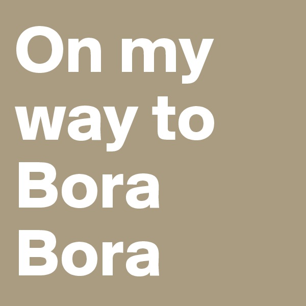 On my way to
Bora Bora