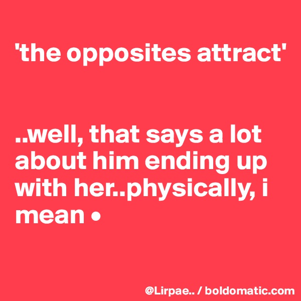 
'the opposites attract'


..well, that says a lot about him ending up with her..physically, i mean •
