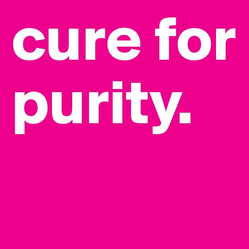 cure for purity. 