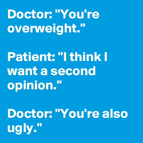 Doctor: "You're overweight." 

Patient: "I think I want a second opinion." 

Doctor: "You're also ugly."