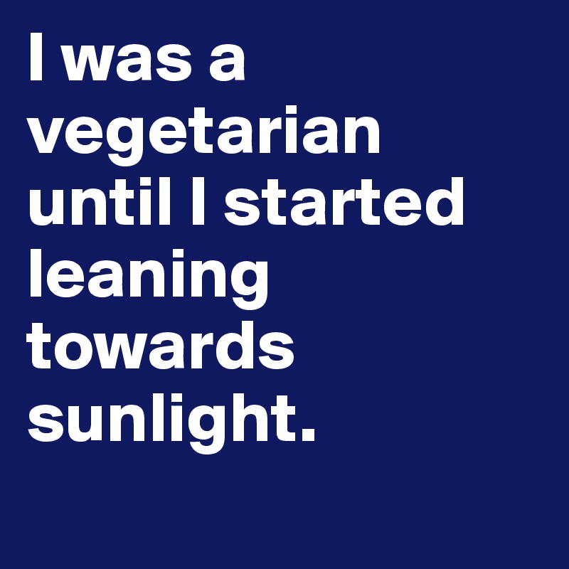 I was a vegetarian until I started leaning towards sunlight.

