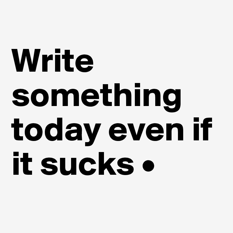
Write something today even if it sucks •
