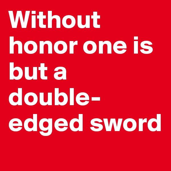 Without honor one is but a double-edged sword