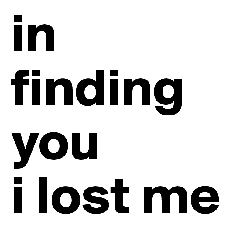 in
finding you 
i lost me