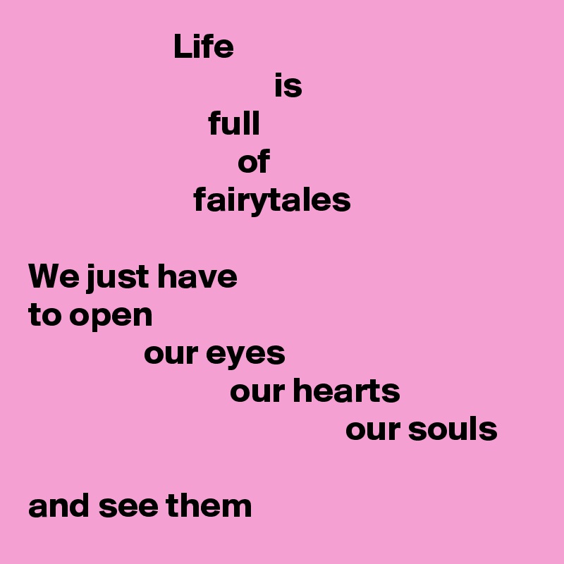                     Life
                                  is
                         full
                             of
                       fairytales

We just have
to open
                our eyes
                            our hearts
                                            our souls

and see them