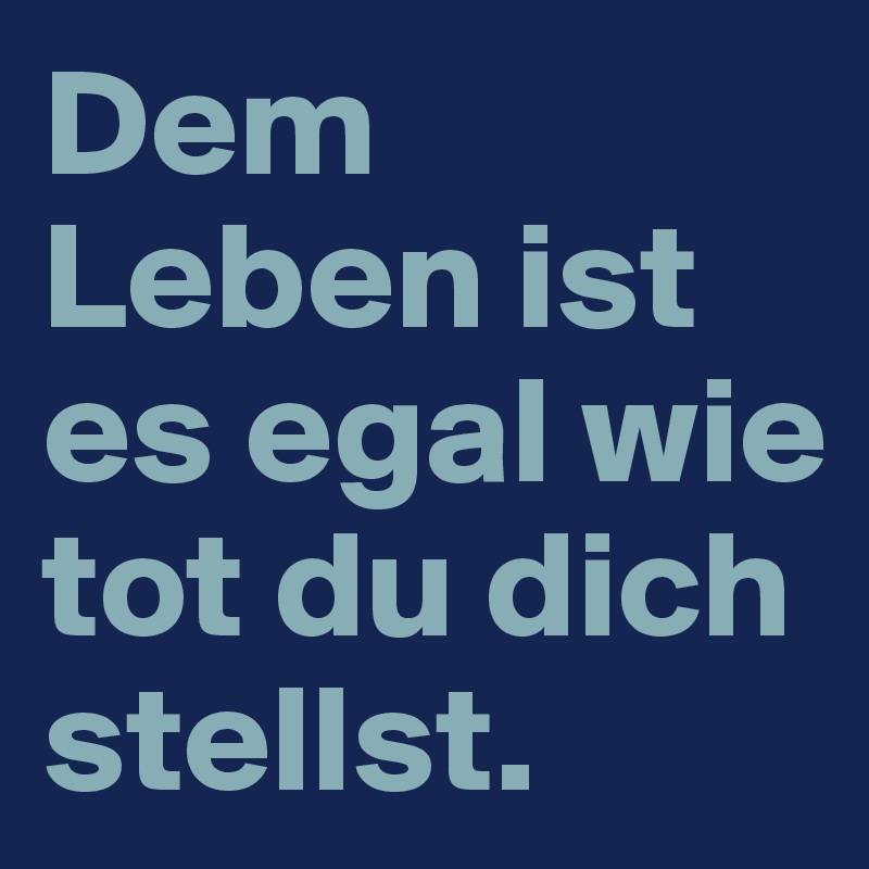 Dem Leben ist es egal wie tot du dich stellst. Post by mehr on Boldomatic
