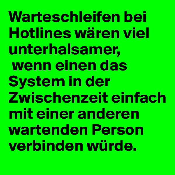 Warteschleifen bei Hotlines wären viel unterhalsamer, 
 wenn einen das System in der Zwischenzeit einfach mit einer anderen wartenden Person verbinden würde.