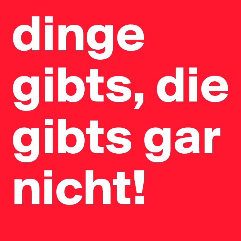 dinge gibts, die gibts gar nicht!