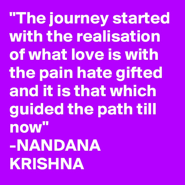 "The journey started with the realisation of what love is with the pain hate gifted and it is that which guided the path till now"
-NANDANA KRISHNA