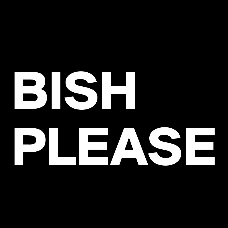 
BISH PLEASE