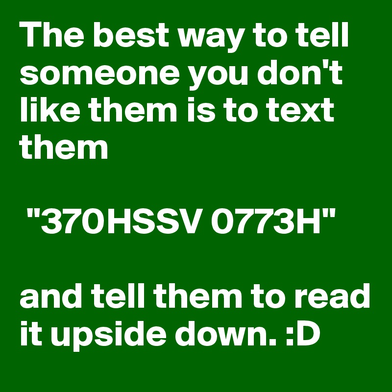 The best way to tell someone you don't like them is to text them

 "370HSSV 0773H" 

and tell them to read it upside down. :D
