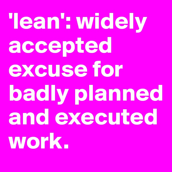 'lean': widely accepted excuse for badly planned and executed work. 