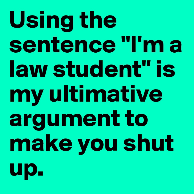 Using the sentence "I'm a law student" is my ultimative argument to make you shut up.