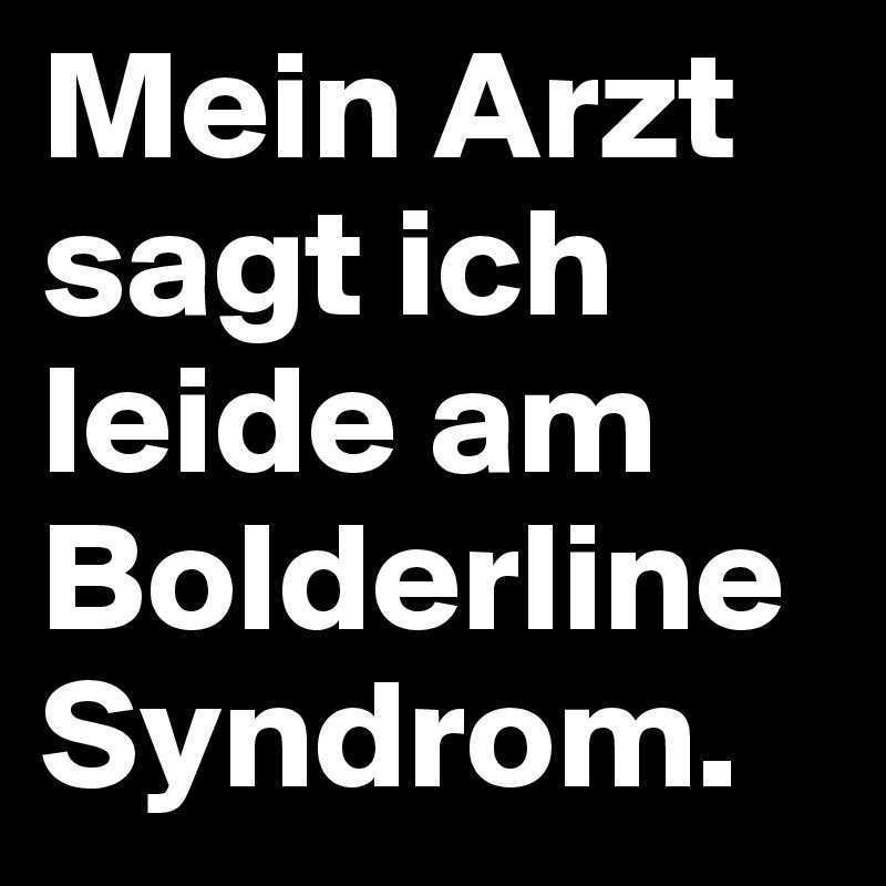 Mein Arzt sagt ich leide am 
Bolderline
Syndrom. 