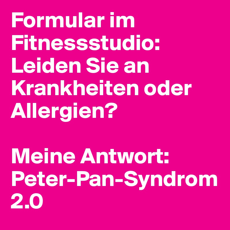 Formular im Fitnessstudio:
Leiden Sie an Krankheiten oder Allergien?

Meine Antwort:
Peter-Pan-Syndrom 2.0