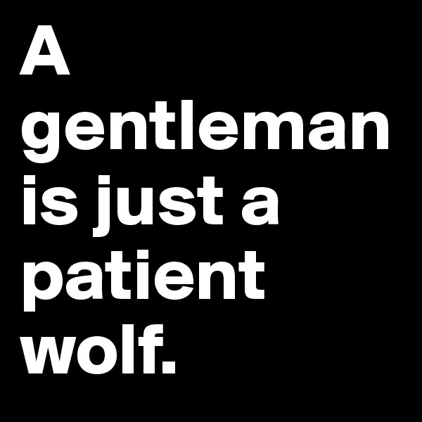 A gentleman is just a patient wolf.