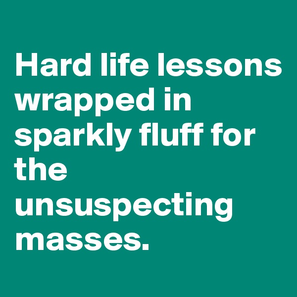 
Hard life lessons wrapped in sparkly fluff for the unsuspecting masses.