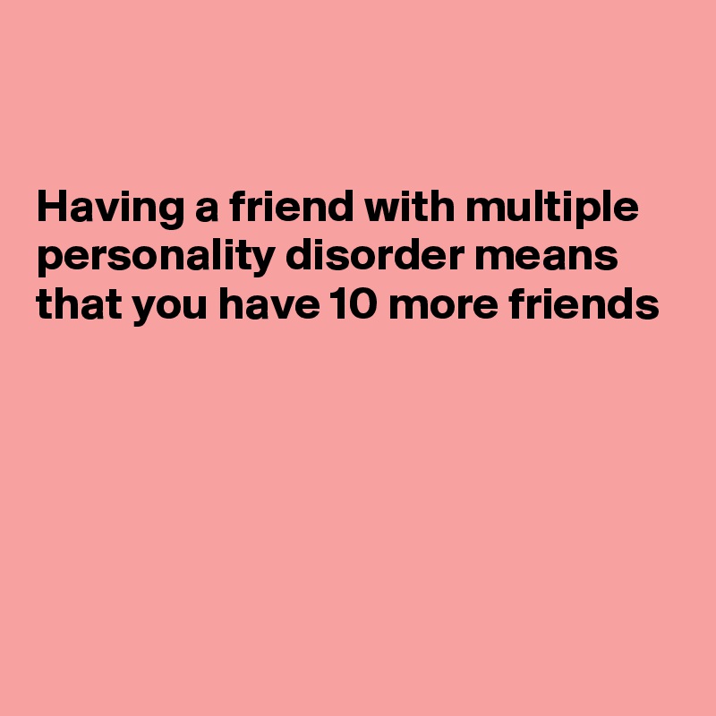 


Having a friend with multiple personality disorder means that you have 10 more friends 






