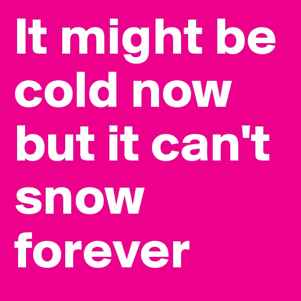 It might be cold now but it can't snow forever 