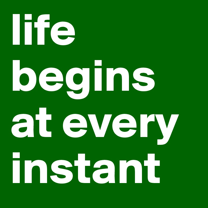 life begins at every instant