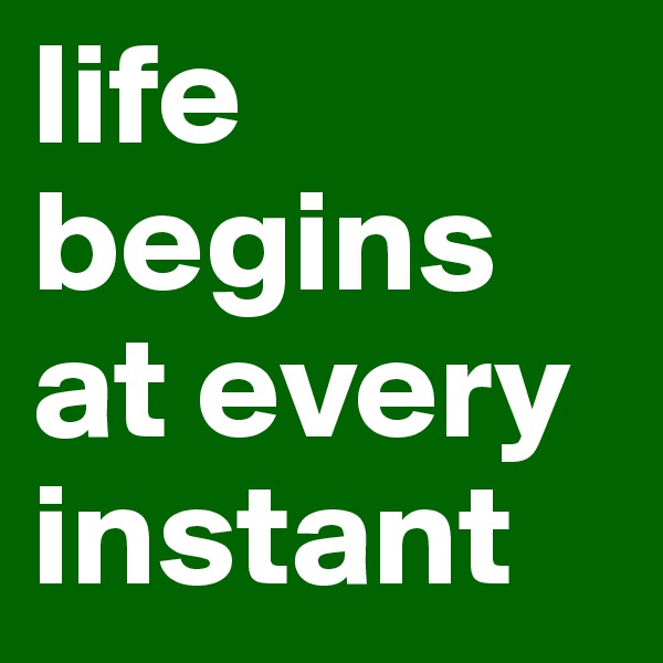 life begins at every instant