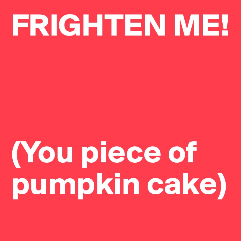 FRIGHTEN ME!



(You piece of pumpkin cake)