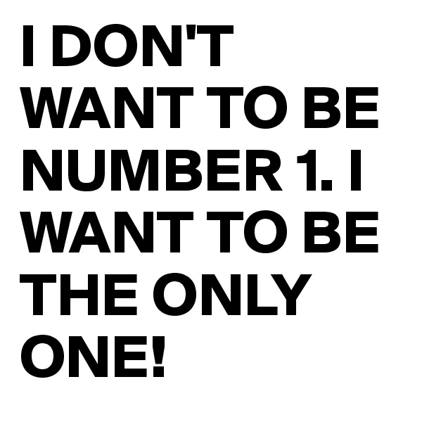 I DON'T WANT TO BE NUMBER 1. I WANT TO BE THE ONLY ONE! 