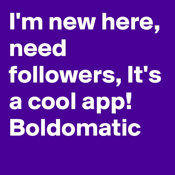 I'm new here, need followers, It's a cool app! Boldomatic