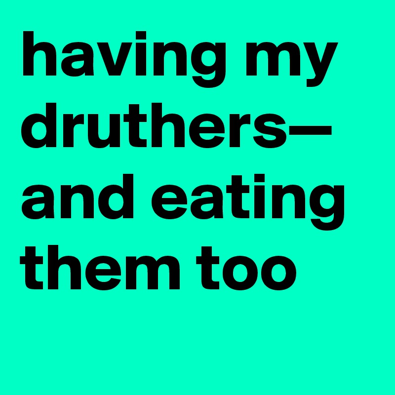 having my druthers— and eating them too
