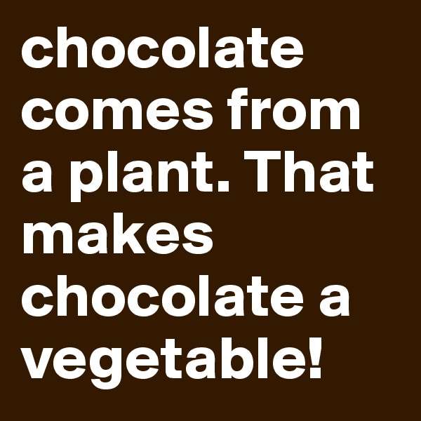 chocolate comes from a plant. That makes chocolate a vegetable! 