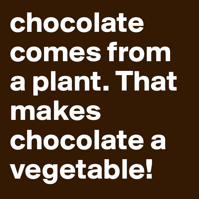 chocolate comes from a plant. That makes chocolate a vegetable! 