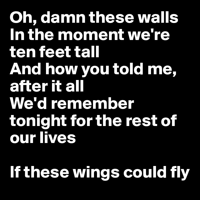 Oh, damn these walls
In the moment we're ten feet tall
And how you told me, after it all
We'd remember tonight for the rest of our lives

If these wings could fly
