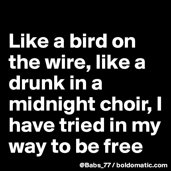 
Like a bird on the wire, like a drunk in a midnight choir, I have tried in my way to be free