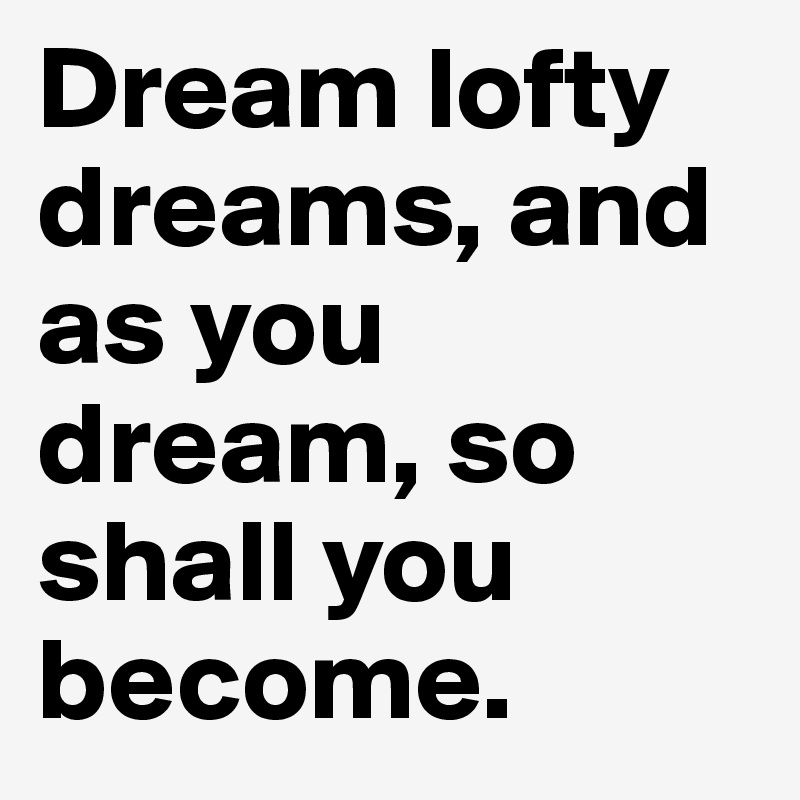 Dream lofty dreams, and as you dream, so shall you become. 