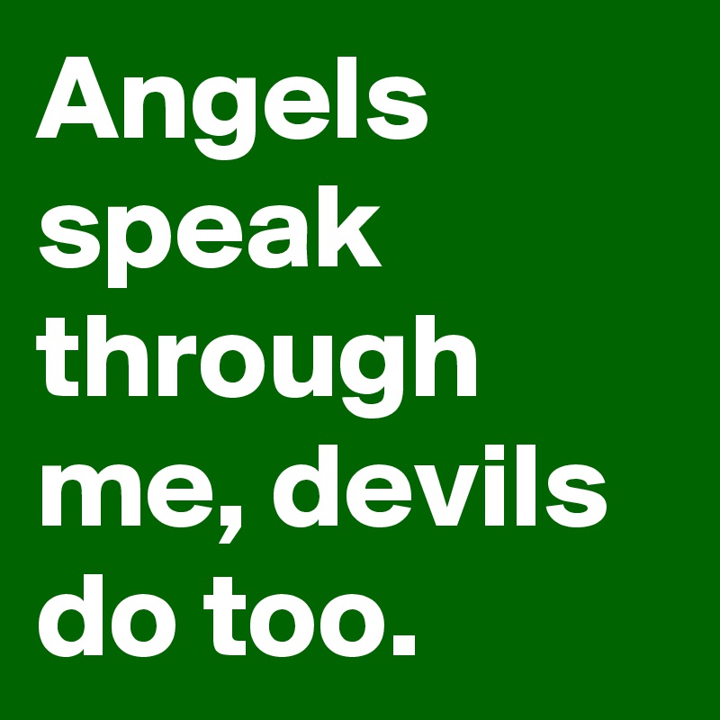 Angels speak through me, devils do too. 