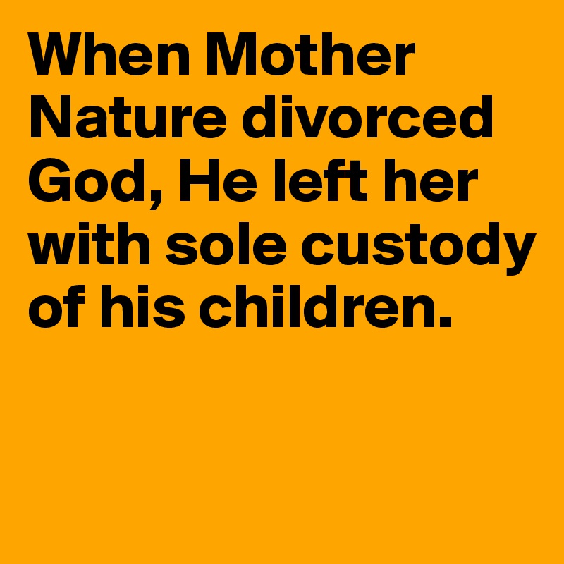 When Mother Nature divorced God, He left her with sole custody of his children.

