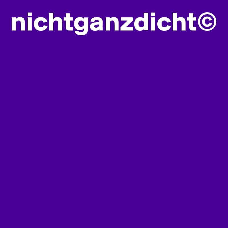 nichtganzdicht©





