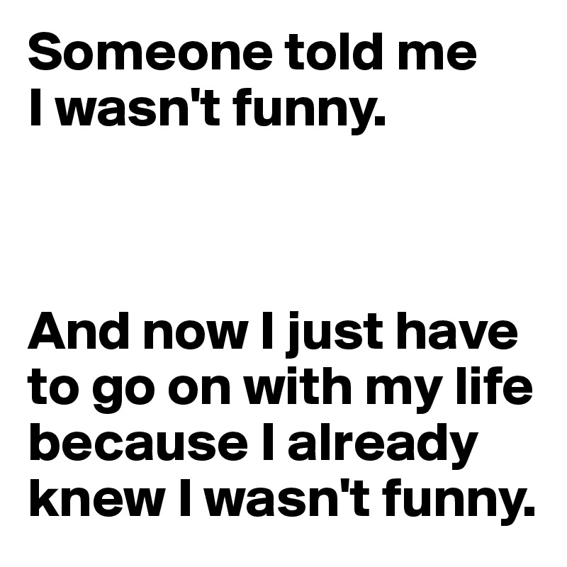 Someone told me
I wasn't funny.



And now I just have to go on with my life because I already knew I wasn't funny.