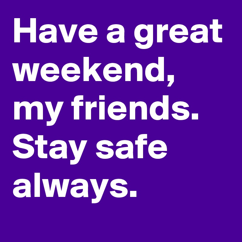 Have a great weekend, my friends. Stay safe always.
