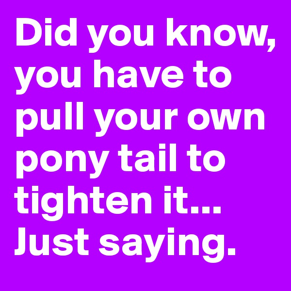 Did you know, you have to pull your own pony tail to tighten it...
Just saying.