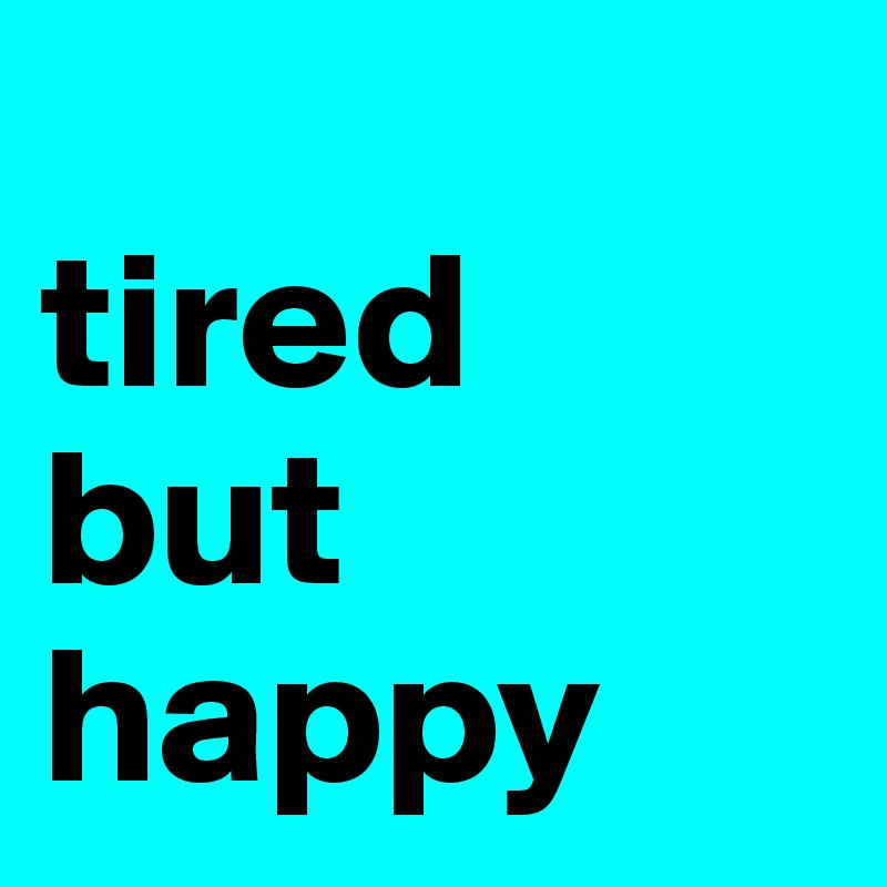 
tired
but
happy