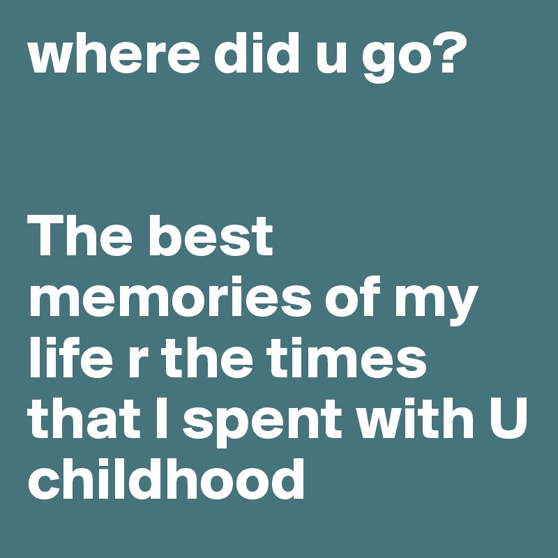 where did u go?


The best memories of my life r the times that I spent with U
childhood