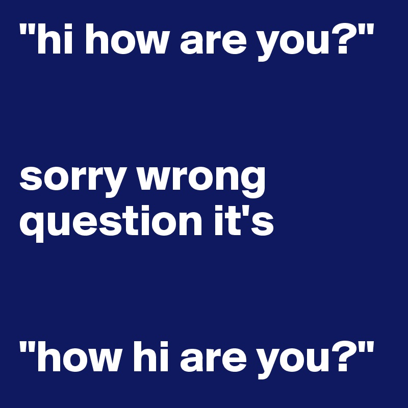 "hi how are you?" 


sorry wrong question it's 


"how hi are you?"