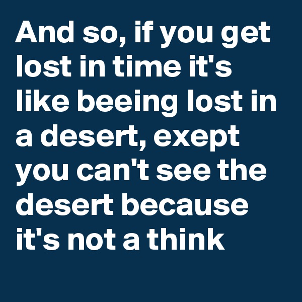 And so, if you get lost in time it's like beeing lost in a desert, exept you can't see the desert because it's not a think