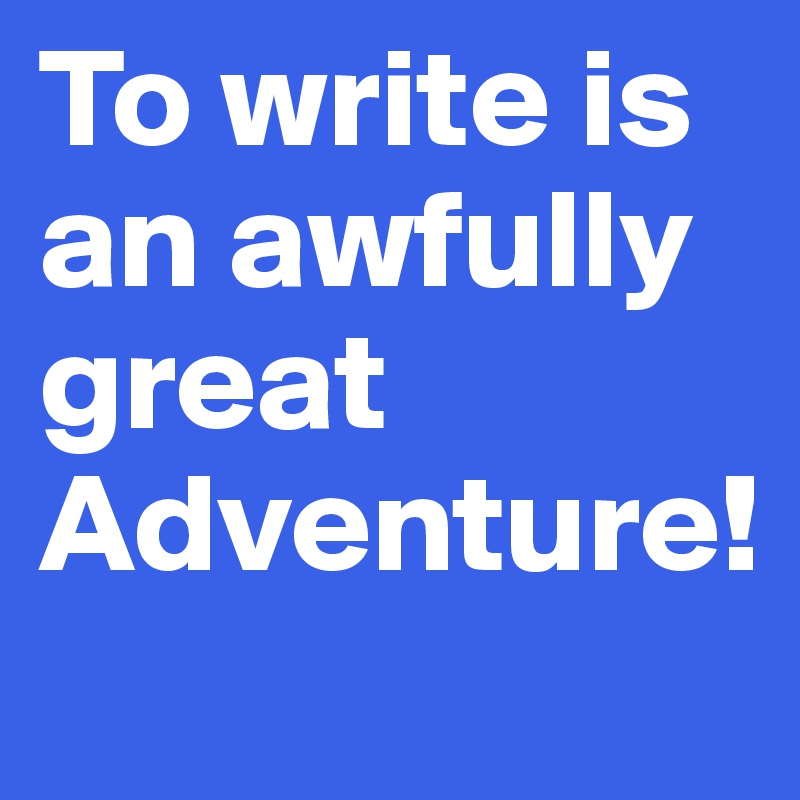 To write is an awfully great Adventure!