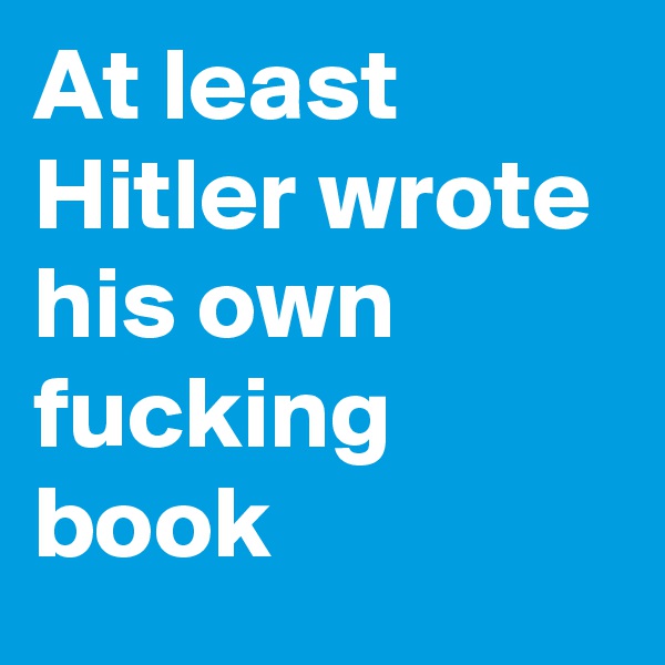 At least Hitler wrote his own fucking book