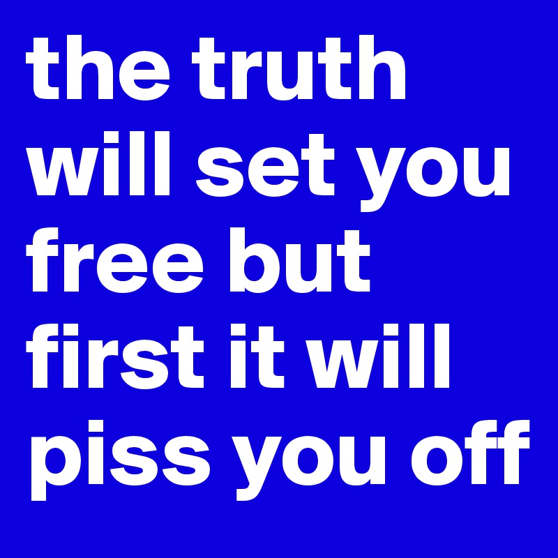 the truth will set you free but first it will piss you off