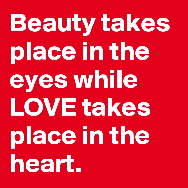 Beauty takes place in the eyes while LOVE takes place in the heart.