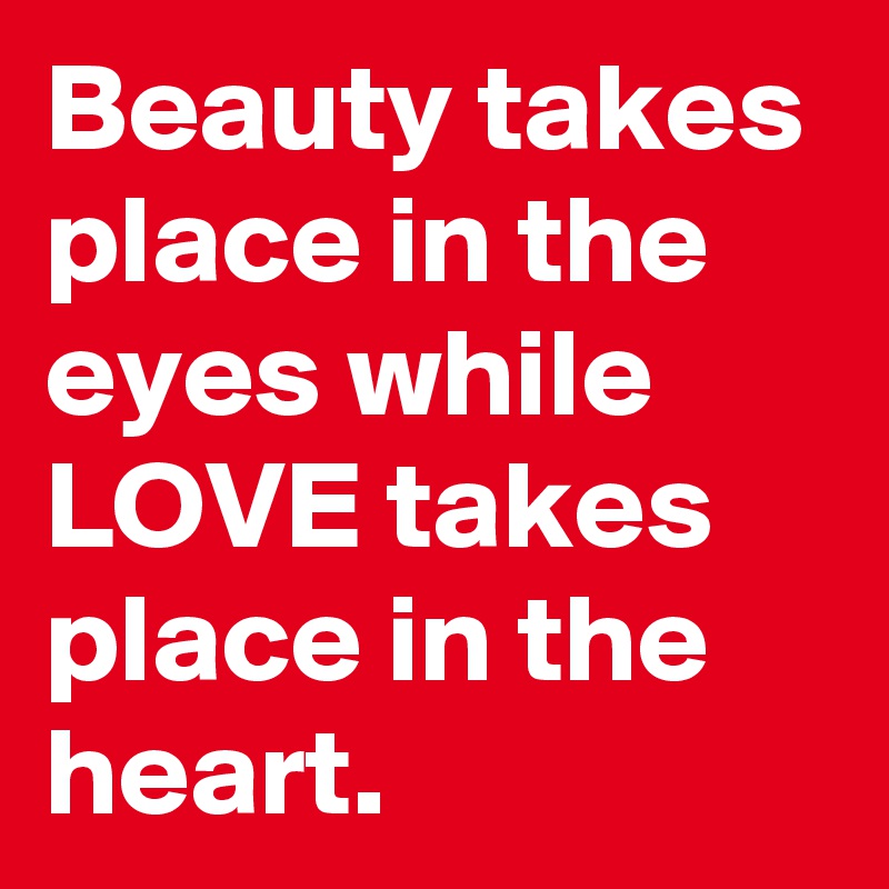 Beauty takes place in the eyes while LOVE takes place in the heart.